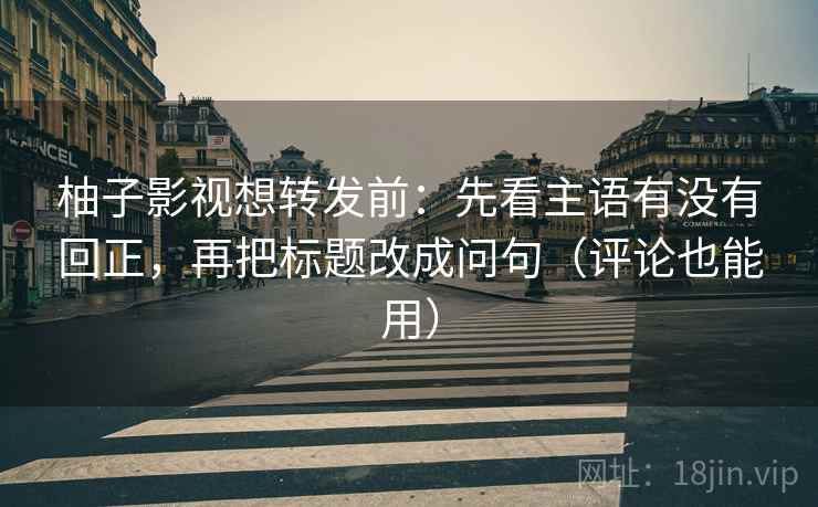 柚子影视想转发前：先看主语有没有回正，再把标题改成问句（评论也能用）
