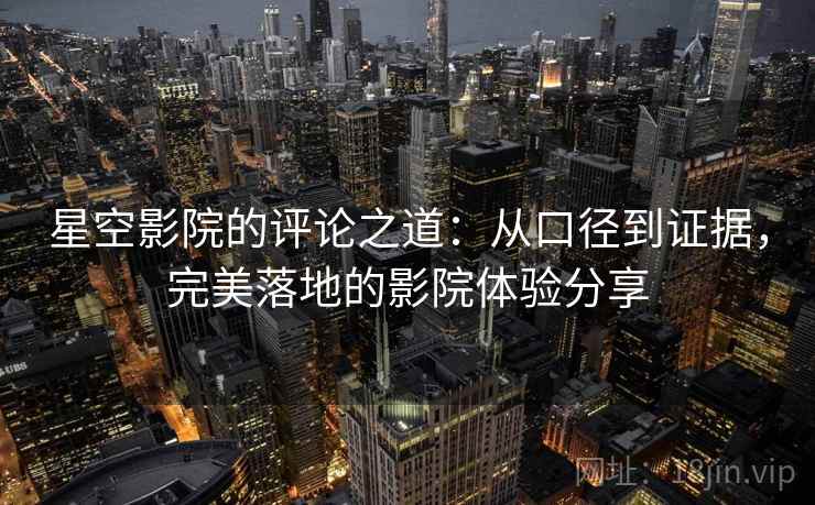 星空影院的评论之道：从口径到证据，完美落地的影院体验分享