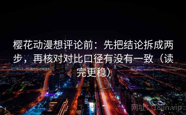 樱花动漫想评论前:先把结论拆成两步,再核对对比口径有没有一致(读完更稳) 樱花动漫想评论前:先把结论拆成两步,再核对对比口径有没有一致(读完更稳)