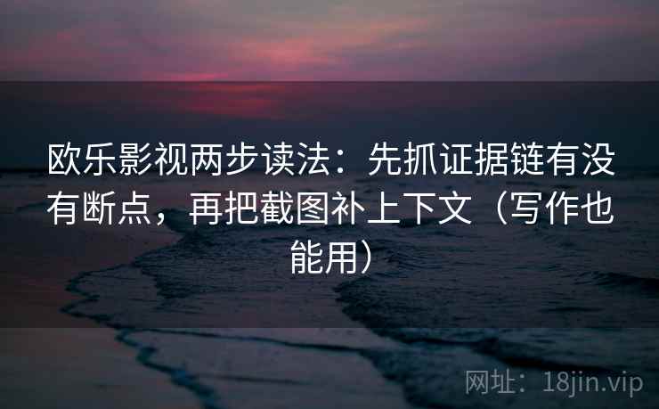 欧乐影视两步读法：先抓证据链有没有断点，再把截图补上下文（写作也能用）