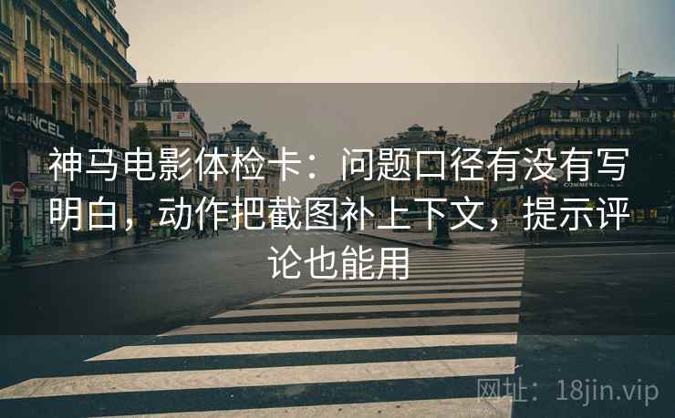 神马电影体检卡:问题口径有没有写明白,动作把截图补上下文,提示评论也能用 神马电影体检卡:问题口径有没有写明白,动作把截图补上下文,提示评论也能用