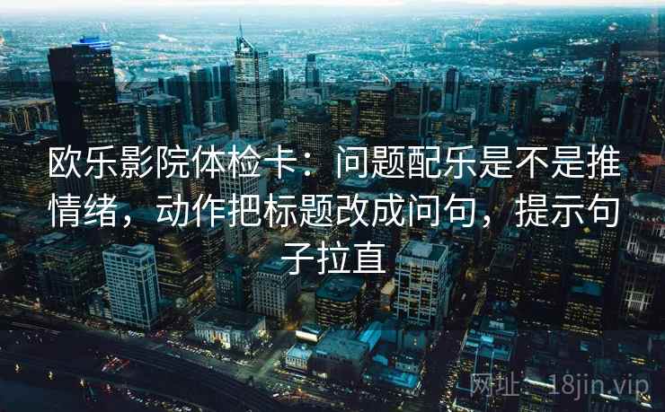 欧乐影院体检卡：问题配乐是不是推情绪，动作把标题改成问句，提示句子拉直