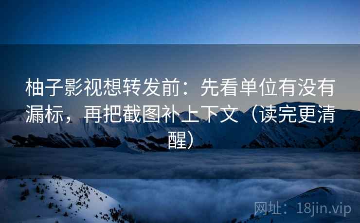 柚子影视想转发前：先看单位有没有漏标，再把截图补上下文（读完更清醒）