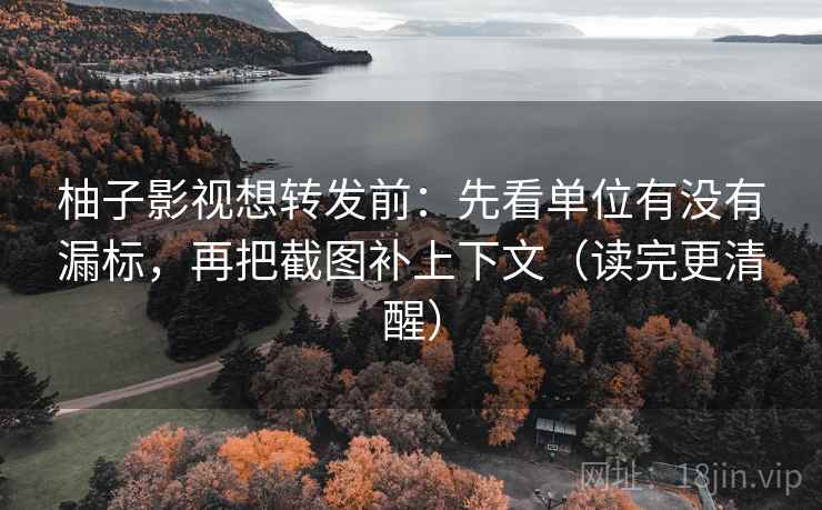 柚子影视想转发前：先看单位有没有漏标，再把截图补上下文（读完更清醒）