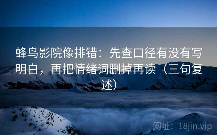 蜂鸟影院像排错:先查口径有没有写明白,再把情绪词删掉再读(三句复述) 蜂鸟影院像排错:先查口径有没有写明白,再把情绪词删掉再读(三句复述)