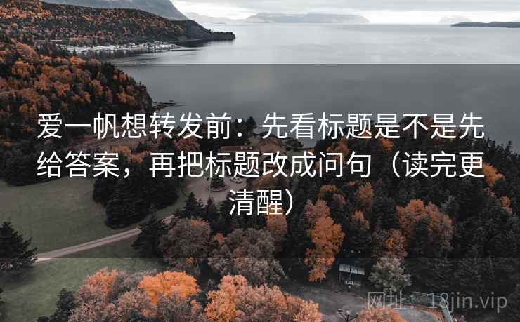 爱一帆想转发前：先看标题是不是先给答案，再把标题改成问句（读完更清醒）