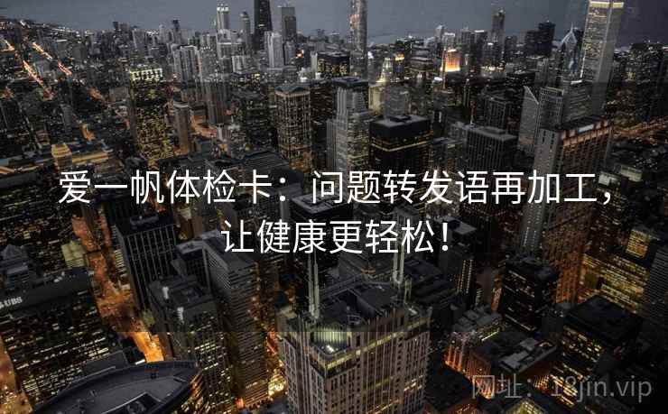爱一帆体检卡：问题转发语再加工，让健康更轻松！