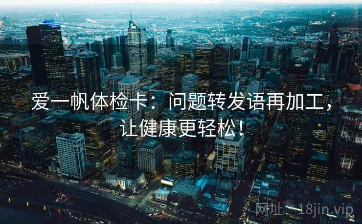爱一帆体检卡：问题转发语再加工，让健康更轻松！