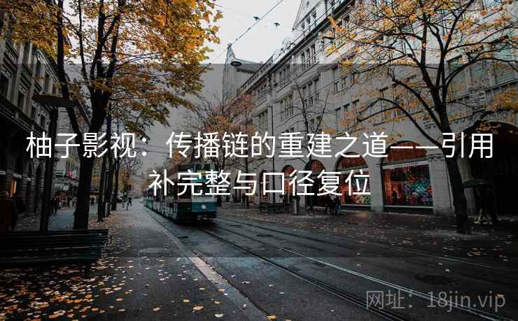 柚子影视：传播链的重建之道——引用补完整与口径复位
