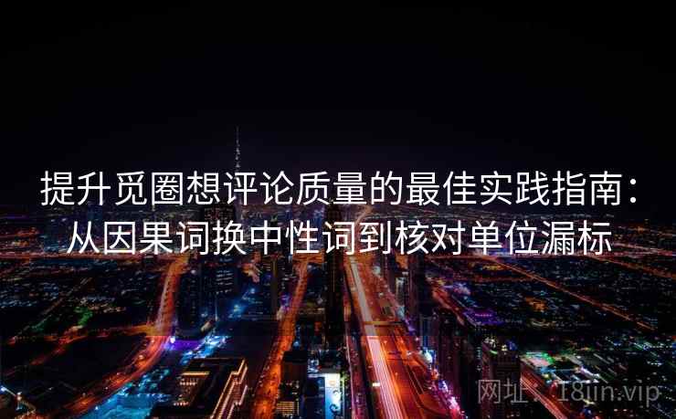 提升觅圈想评论质量的最佳实践指南：从因果词换中性词到核对单位漏标