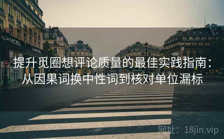 提升觅圈想评论质量的最佳实践指南：从因果词换中性词到核对单位漏标