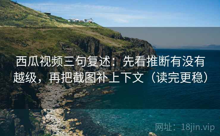 西瓜视频三句复述:先看推断有没有越级,再把截图补上下文(读完更稳) 西瓜视频三句复述:先看推断有没有越级,再把截图补上下文(读完更稳)