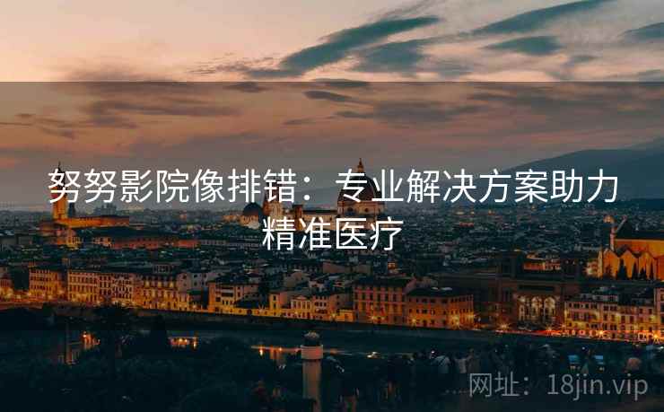 努努影院像排错:专业解决方案助力精准医疗 努努影院像排错:专业解决方案助力精准医疗