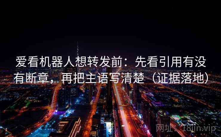 爱看机器人想转发前:先看引用有没有断章,再把主语写清楚(证据落地) 爱看机器人想转发前:先看引用有没有断章,再把主语写清楚(证据落地)