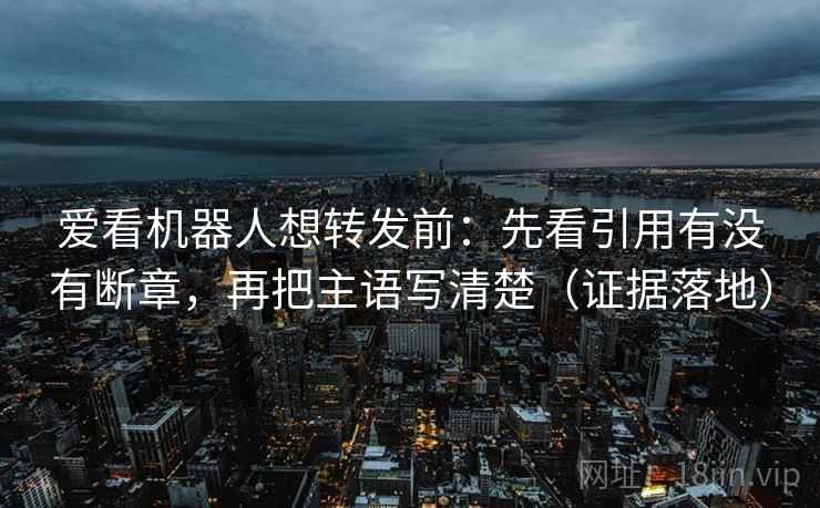 爱看机器人想转发前:先看引用有没有断章,再把主语写清楚(证据落地) 爱看机器人想转发前:先看引用有没有断章,再把主语写清楚(证据落地)