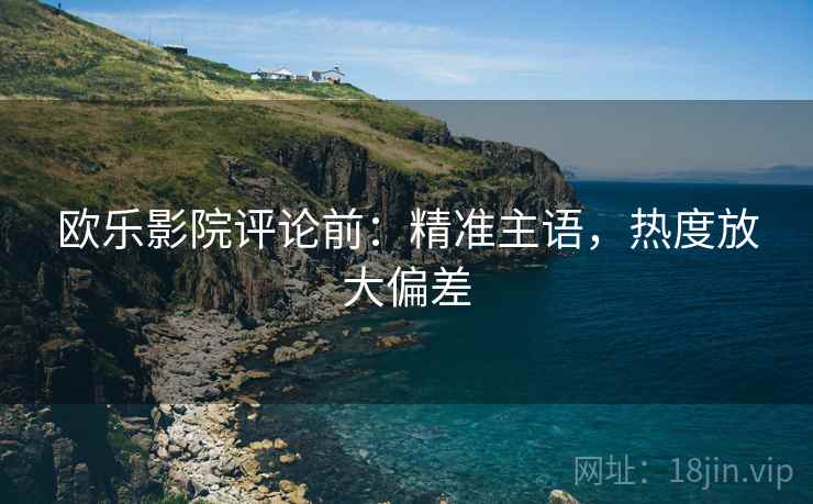 欧乐影院评论前：精准主语，热度放大偏差