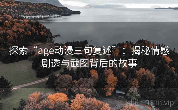 探索“age动漫三句复述”：揭秘情感剧透与截图背后的故事