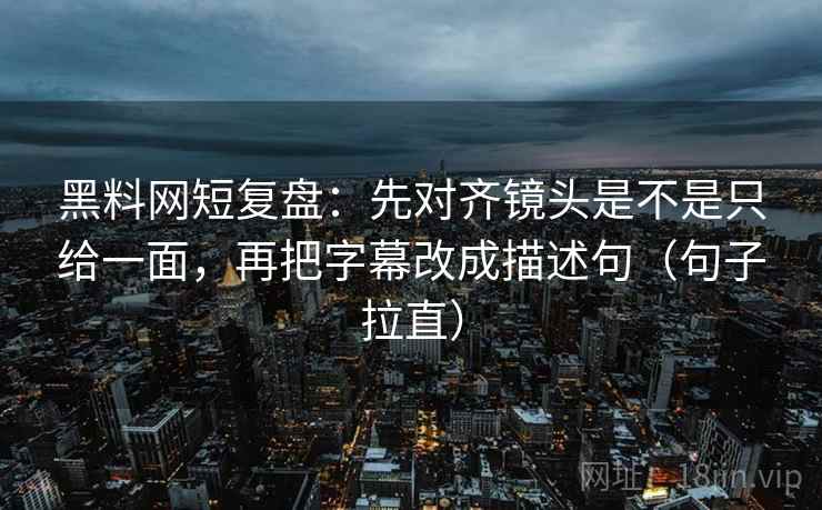 黑料网短复盘:先对齐镜头是不是只给一面,再把字幕改成描述句(句子拉直) 黑料网短复盘:先对齐镜头是不是只给一面,再把字幕改成描述句(句子拉直)