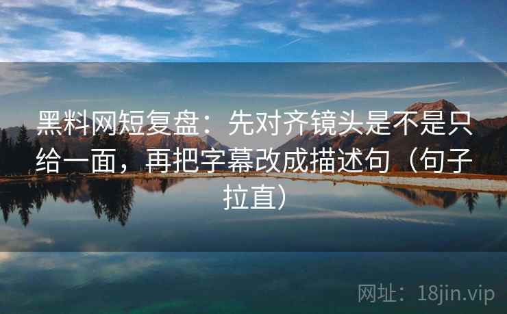 黑料网短复盘:先对齐镜头是不是只给一面,再把字幕改成描述句(句子拉直) 黑料网短复盘:先对齐镜头是不是只给一面,再把字幕改成描述句(句子拉直)