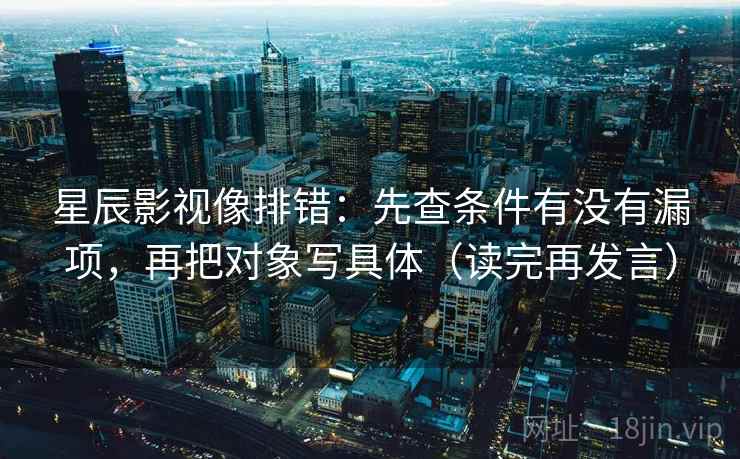 星辰影视像排错:先查条件有没有漏项,再把对象写具体(读完再发言) 星辰影视像排错:先查条件有没有漏项,再把对象写具体(读完再发言)