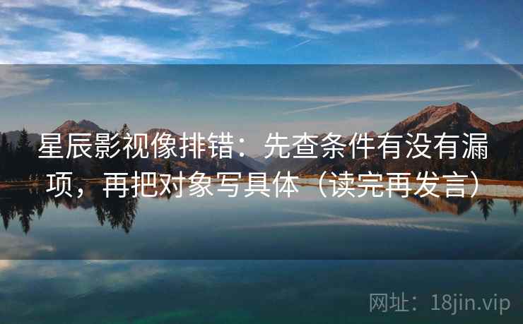 星辰影视像排错:先查条件有没有漏项,再把对象写具体(读完再发言) 星辰影视像排错:先查条件有没有漏项,再把对象写具体(读完再发言)