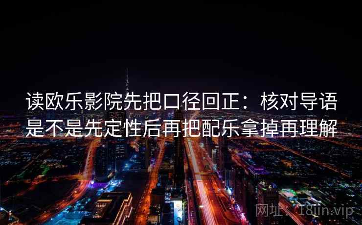 读欧乐影院先把口径回正:核对导语是不是先定性后再把配乐拿掉再理解 读欧乐影院先把口径回正:核对导语是不是先定性后再把配乐拿掉再理解