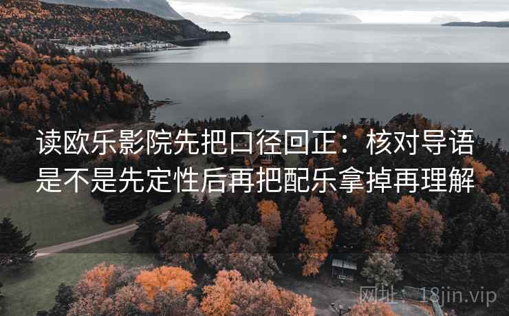 读欧乐影院先把口径回正:核对导语是不是先定性后再把配乐拿掉再理解 读欧乐影院先把口径回正:核对导语是不是先定性后再把配乐拿掉再理解