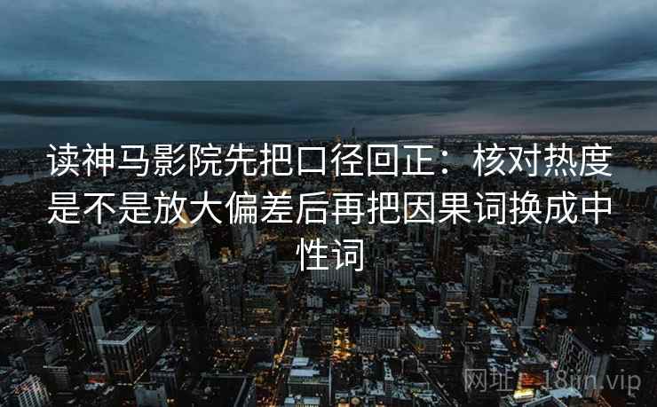 读神马影院先把口径回正:核对热度是不是放大偏差后再把因果词换成中性词 读神马影院先把口径回正:核对热度是不是放大偏差后再把因果词换成中性词