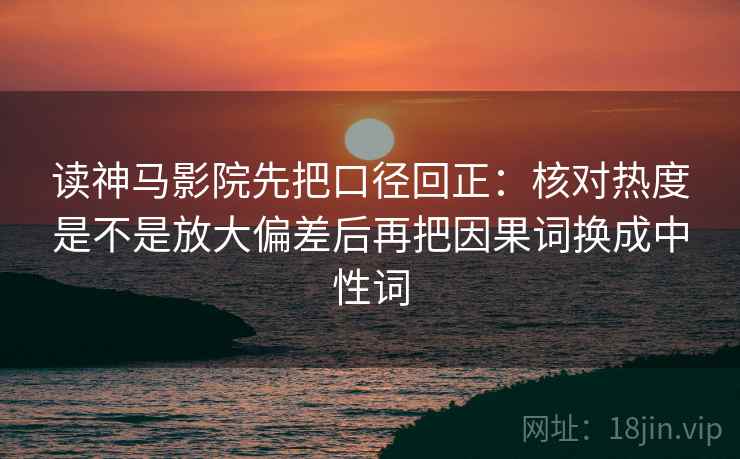 读神马影院先把口径回正:核对热度是不是放大偏差后再把因果词换成中性词 读神马影院先把口径回正:核对热度是不是放大偏差后再把因果词换成中性词