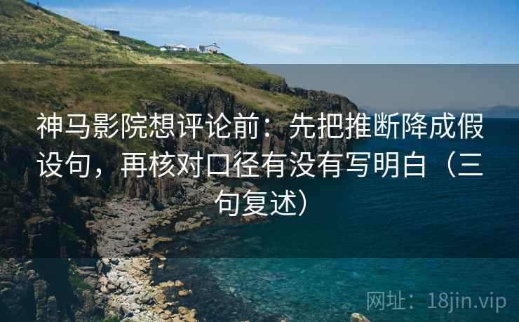 神马影院想评论前：先把推断降成假设句，再核对口径有没有写明白（三句复述）