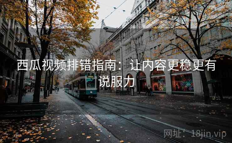 西瓜视频排错指南：让内容更稳更有说服力