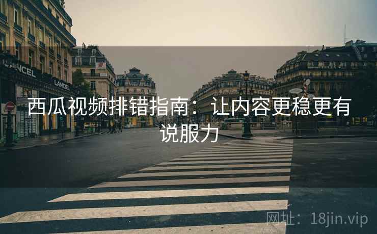 西瓜视频排错指南：让内容更稳更有说服力