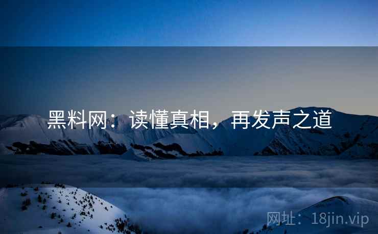 黑料网:读懂真相,再发声之道 黑料网:读懂真相,再发声之道
