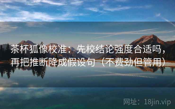 茶杯狐像校准：先校结论强度合适吗，再把推断降成假设句（不费劲但管用）