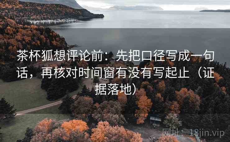 茶杯狐想评论前：先把口径写成一句话，再核对时间窗有没有写起止（证据落地）