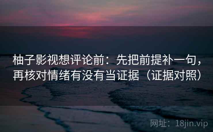 柚子影视想评论前:先把前提补一句,再核对情绪有没有当证据(证据对照) 柚子影视想评论前:先把前提补一句,再核对情绪有没有当证据(证据对照)
