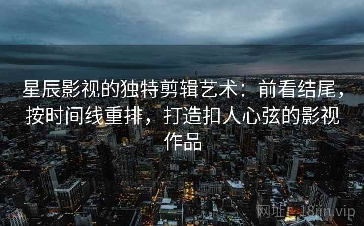 星辰影视的独特剪辑艺术：前看结尾，按时间线重排，打造扣人心弦的影视作品