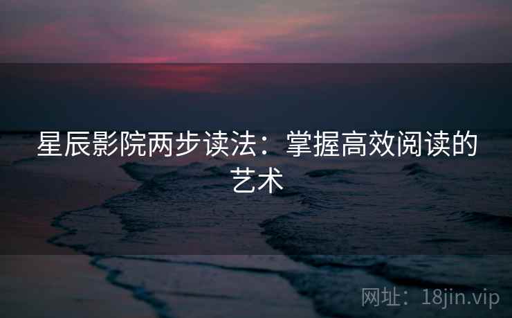 星辰影院两步读法：掌握高效阅读的艺术