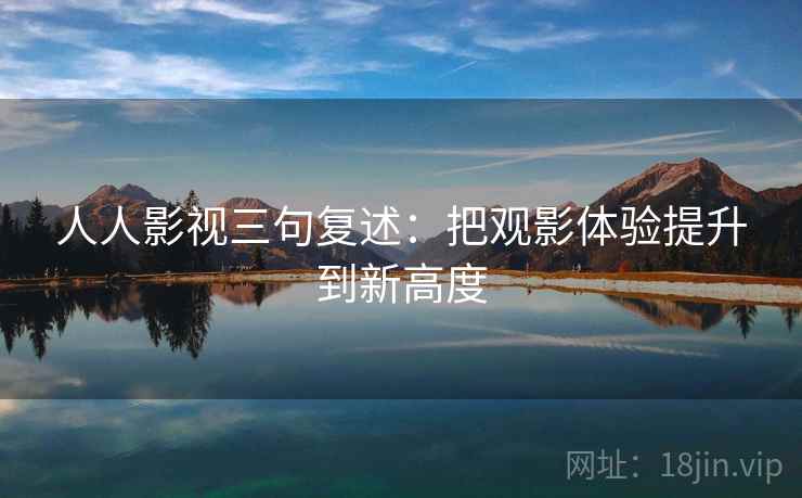 人人影视三句复述：把观影体验提升到新高度