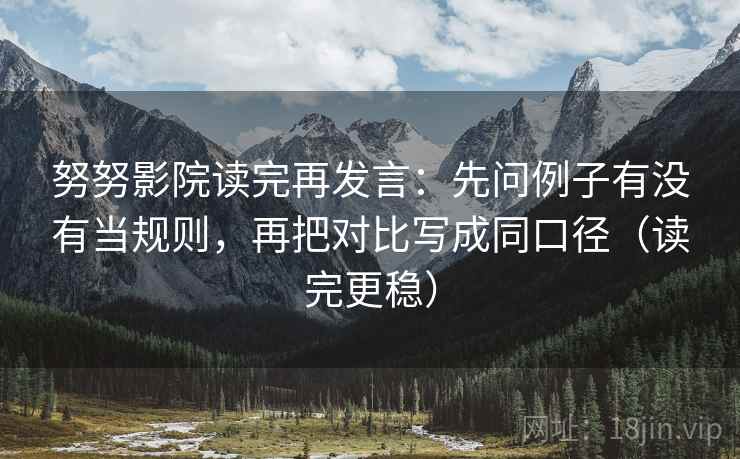 努努影院读完再发言：先问例子有没有当规则，再把对比写成同口径（读完更稳）