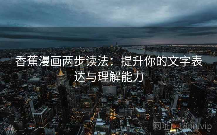香蕉漫画两步读法:提升你的文字表达与理解能力 香蕉漫画两步读法:提升你的文字表达与理解能力