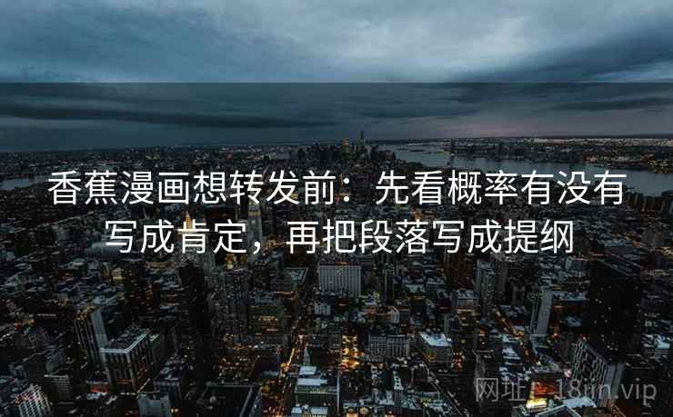 香蕉漫画想转发前：先看概率有没有写成肯定，再把段落写成提纲