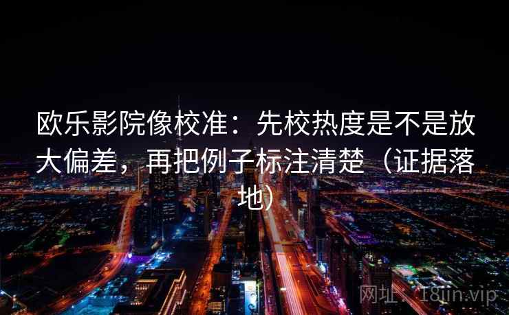 欧乐影院像校准:先校热度是不是放大偏差,再把例子标注清楚(证据落地) 欧乐影院像校准:先校热度是不是放大偏差,再把例子标注清楚(证据落地)