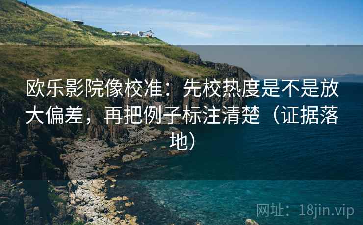 欧乐影院像校准:先校热度是不是放大偏差,再把例子标注清楚(证据落地) 欧乐影院像校准:先校热度是不是放大偏差,再把例子标注清楚(证据落地)