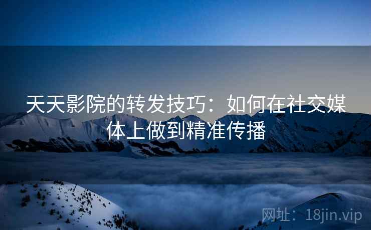 天天影院的转发技巧：如何在社交媒体上做到精准传播
