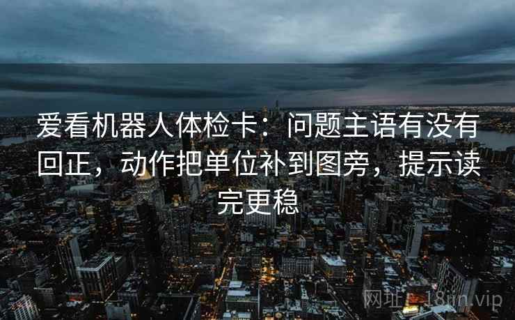 爱看机器人体检卡：问题主语有没有回正，动作把单位补到图旁，提示读完更稳
