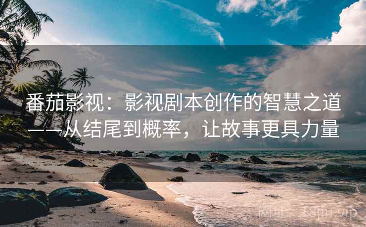 番茄影视:影视剧本创作的智慧之道——从结尾到概率,让故事更具力量 番茄影视:影视剧本创作的智慧之道——从结尾到概率,让故事更具力量