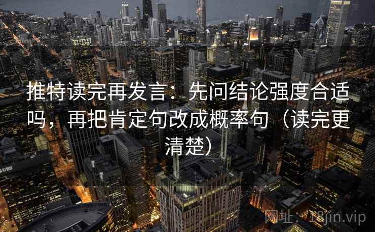 推特读完再发言：先问结论强度合适吗，再把肯定句改成概率句（读完更清楚）