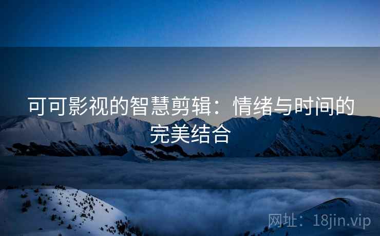 可可影视的智慧剪辑：情绪与时间的完美结合