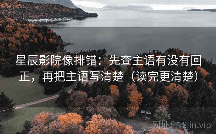 星辰影院像排错:先查主语有没有回正,再把主语写清楚(读完更清楚) 星辰影院像排错:先查主语有没有回正,再把主语写清楚(读完更清楚)